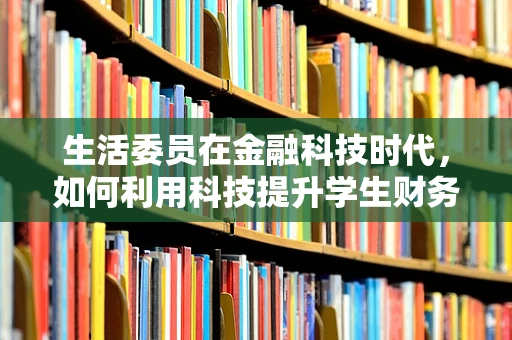 生活委员在金融科技时代，如何利用科技提升学生财务管理能力？