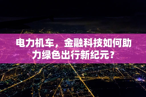 电力机车，金融科技如何助力绿色出行新纪元？