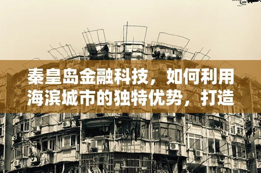 秦皇岛金融科技，如何利用海滨城市的独特优势，打造智慧金融新生态？