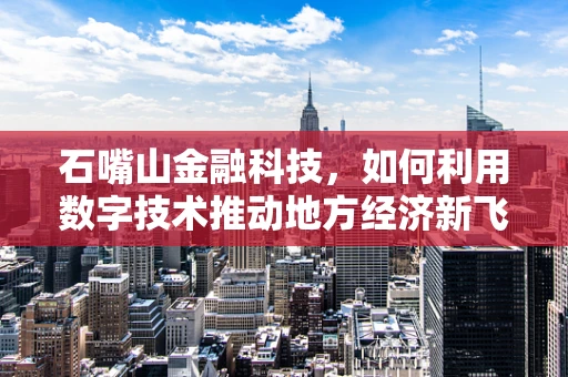 石嘴山金融科技，如何利用数字技术推动地方经济新飞跃？