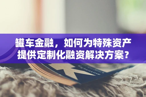 罐车金融，如何为特殊资产提供定制化融资解决方案？