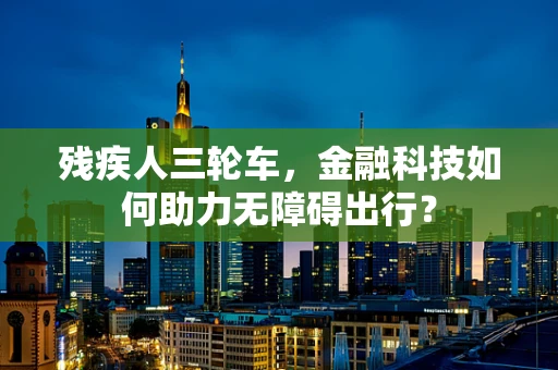 残疾人三轮车，金融科技如何助力无障碍出行？