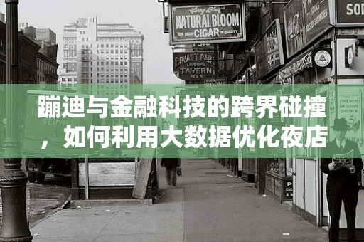 蹦迪与金融科技的跨界碰撞，如何利用大数据优化夜店消费体验？