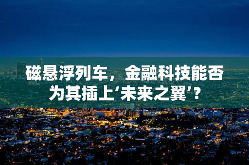 磁悬浮列车，金融科技能否为其插上‘未来之翼’？