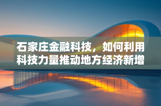 石家庄金融科技，如何利用科技力量推动地方经济新增长？