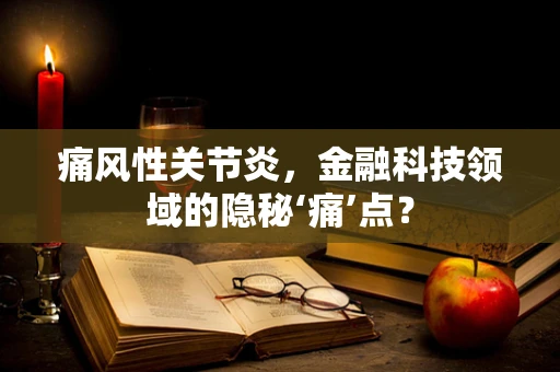 痛风性关节炎，金融科技领域的隐秘‘痛’点？