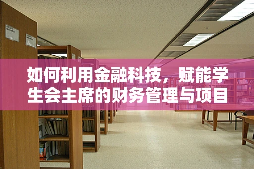 如何利用金融科技，赋能学生会主席的财务管理与项目创新？