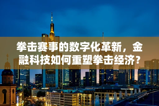 拳击赛事的数字化革新，金融科技如何重塑拳击经济？