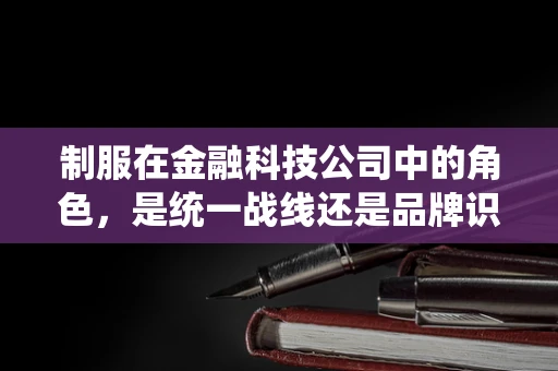 制服在金融科技公司中的角色，是统一战线还是品牌识别？