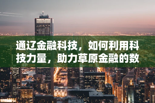 通辽金融科技，如何利用科技力量，助力草原金融的数字化转型？