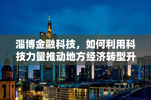 淄博金融科技，如何利用科技力量推动地方经济转型升级？