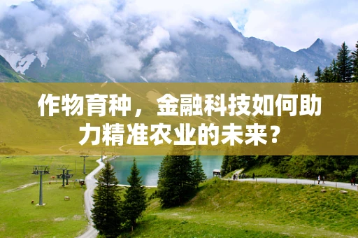 作物育种，金融科技如何助力精准农业的未来？