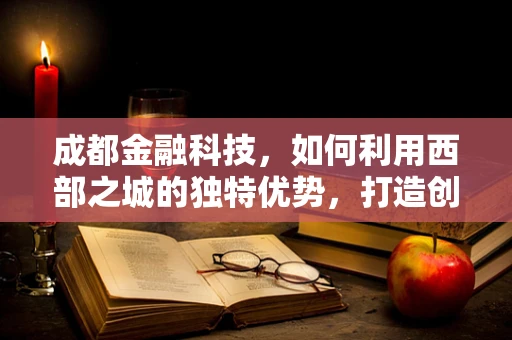 成都金融科技，如何利用西部之城的独特优势，打造创新高地？