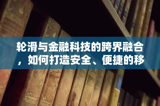 轮滑与金融科技的跨界融合，如何打造安全、便捷的移动支付体验？