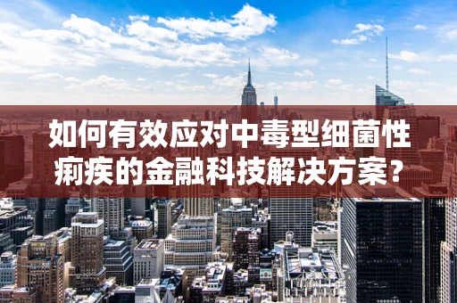 如何有效应对中毒型细菌性痢疾的金融科技解决方案？