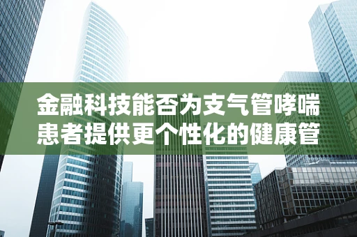 金融科技能否为支气管哮喘患者提供更个性化的健康管理方案？