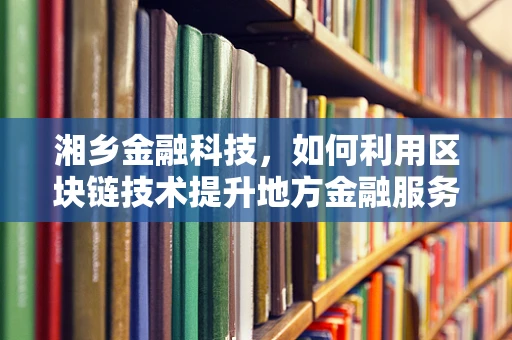 湘乡金融科技，如何利用区块链技术提升地方金融服务效率？