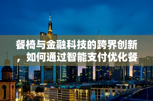 餐椅与金融科技的跨界创新，如何通过智能支付优化餐饮体验？