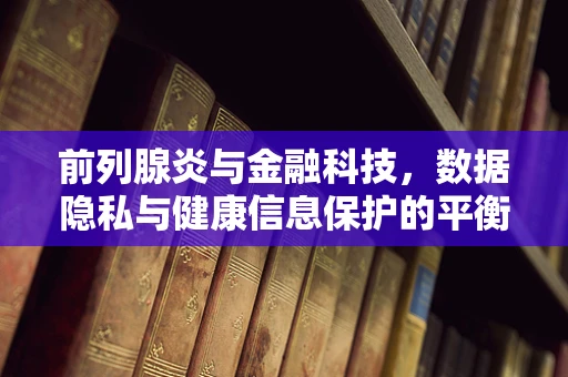 前列腺炎与金融科技，数据隐私与健康信息保护的平衡之道？