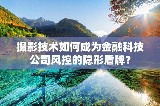 摄影技术如何成为金融科技公司风控的隐形盾牌？