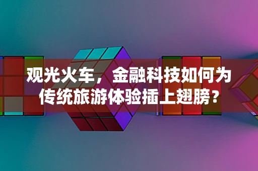 观光火车，金融科技如何为传统旅游体验插上翅膀？