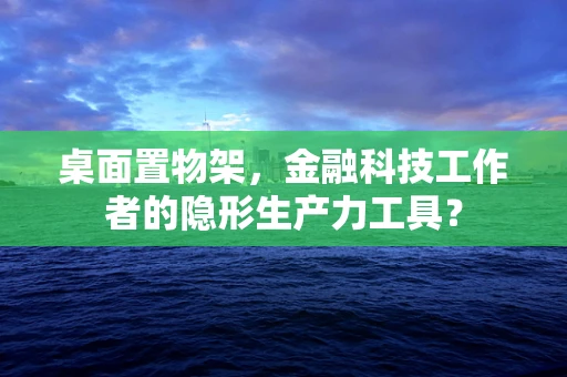 桌面置物架，金融科技工作者的隐形生产力工具？