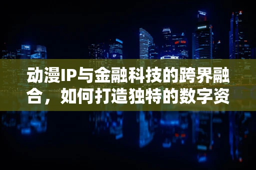 动漫IP与金融科技的跨界融合，如何打造独特的数字资产？