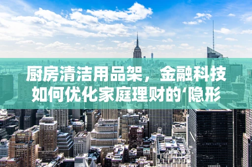 厨房清洁用品架，金融科技如何优化家庭理财的‘隐形角落’？