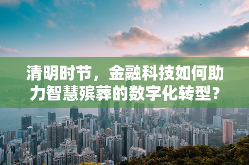 清明时节，金融科技如何助力智慧殡葬的数字化转型？