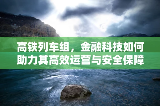 高铁列车组，金融科技如何助力其高效运营与安全保障？