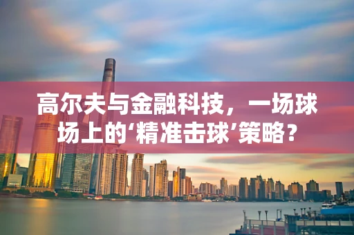 高尔夫与金融科技，一场球场上的‘精准击球’策略？