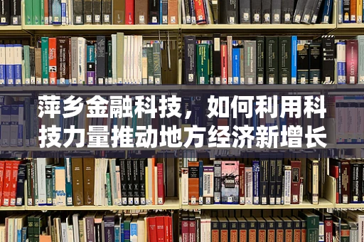 萍乡金融科技，如何利用科技力量推动地方经济新增长？