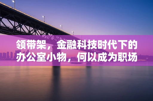 领带架，金融科技时代下的办公室小物，何以成为职场精英的必备良品？