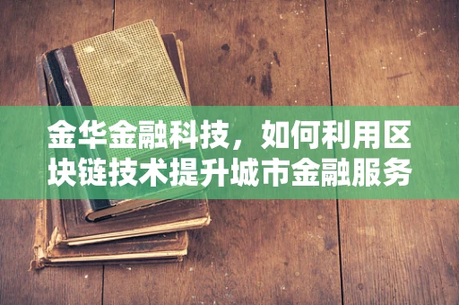 金华金融科技，如何利用区块链技术提升城市金融服务透明度？