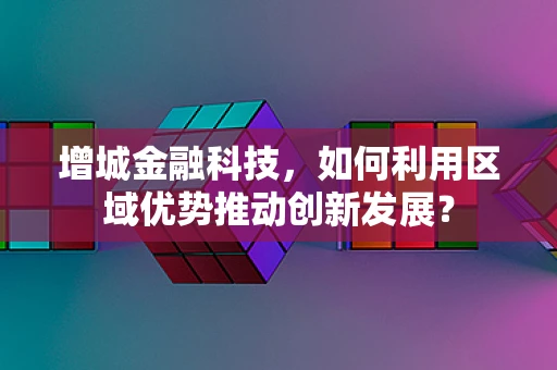 增城金融科技，如何利用区域优势推动创新发展？