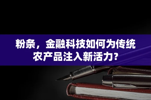 粉条，金融科技如何为传统农产品注入新活力？