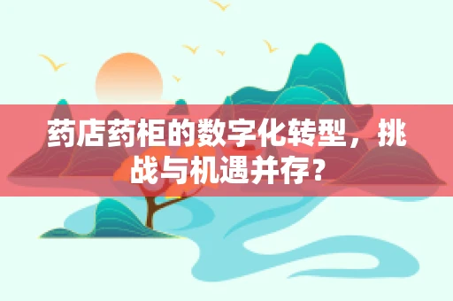 药店药柜的数字化转型，挑战与机遇并存？