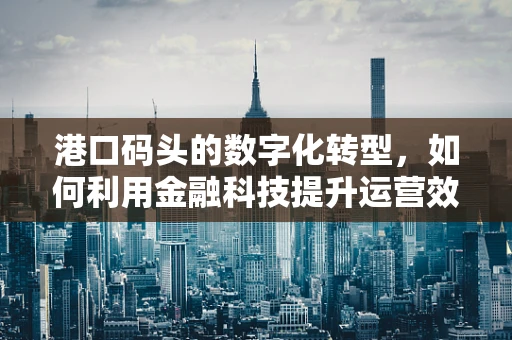 港口码头的数字化转型，如何利用金融科技提升运营效率？