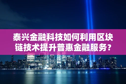 泰兴金融科技如何利用区块链技术提升普惠金融服务？