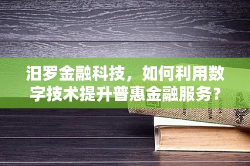 汨罗金融科技，如何利用数字技术提升普惠金融服务？