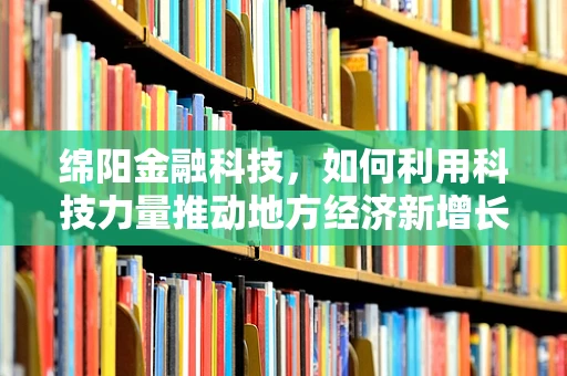 绵阳金融科技，如何利用科技力量推动地方经济新增长？