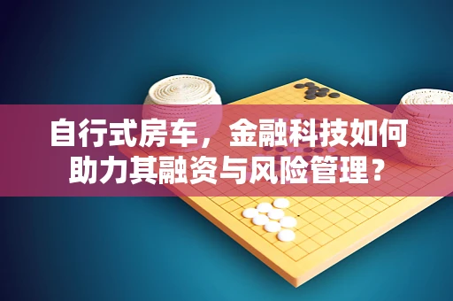 自行式房车，金融科技如何助力其融资与风险管理？