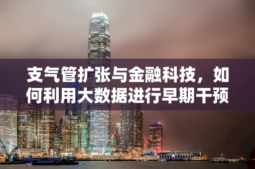 支气管扩张与金融科技，如何利用大数据进行早期干预？