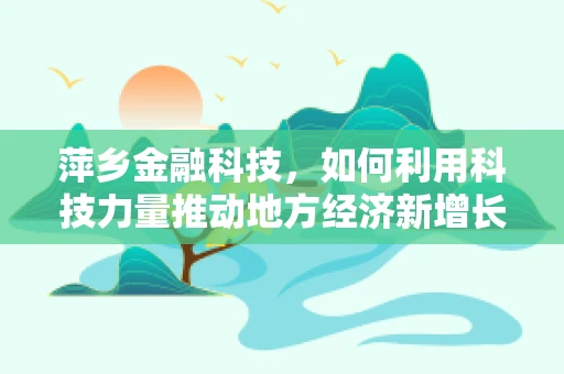 萍乡金融科技，如何利用科技力量推动地方经济新增长？