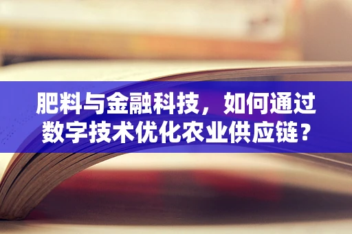 肥料与金融科技，如何通过数字技术优化农业供应链？