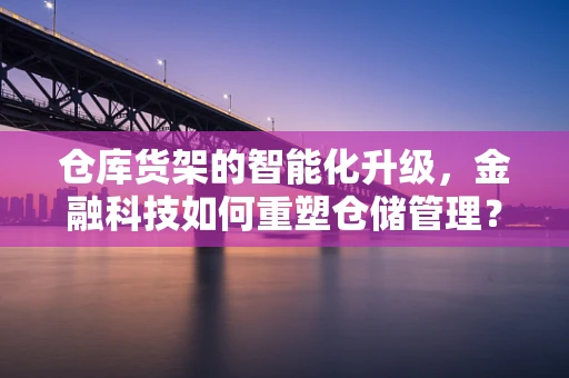 仓库货架的智能化升级，金融科技如何重塑仓储管理？