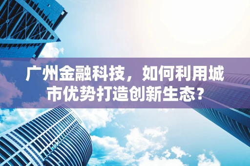 广州金融科技，如何利用城市优势打造创新生态？