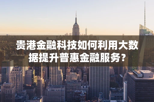 贵港金融科技如何利用大数据提升普惠金融服务？