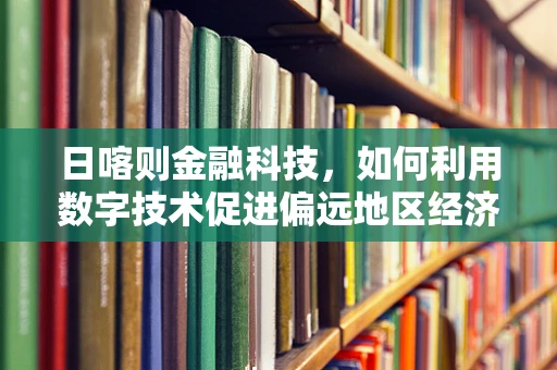 日喀则金融科技，如何利用数字技术促进偏远地区经济发展？