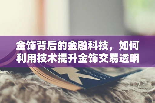 金饰背后的金融科技，如何利用技术提升金饰交易透明度与安全性？